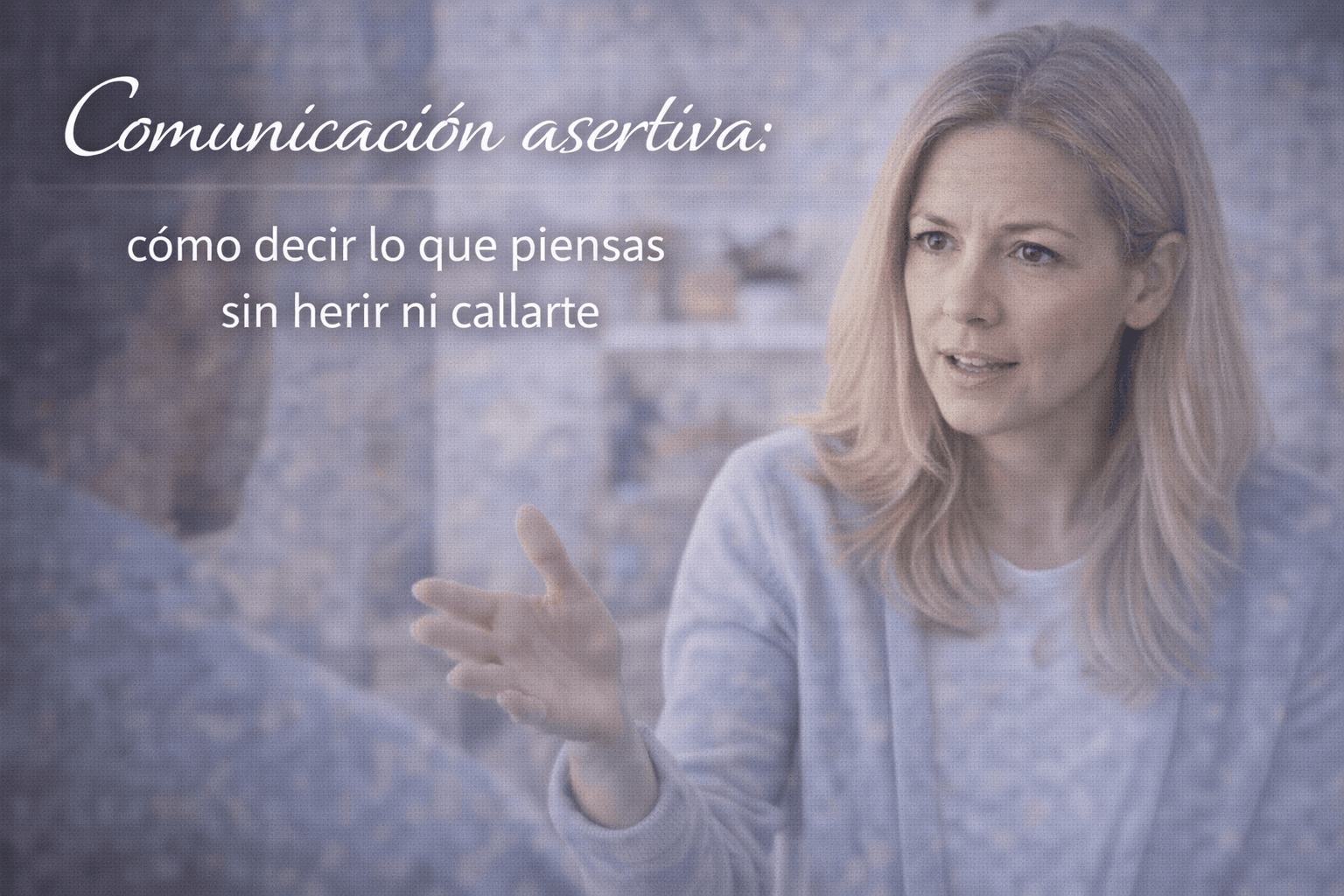 Comunicación asertiva: cómo decir lo que piensas sin herir ni callarte